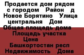 Продается дом рядом  с городом › Район ­ д.Новое Борятино › Улица ­ центральня › Дом ­ 65 › Общая площадь дома ­ 69 › Площадь участка ­ 3 700 › Цена ­ 1 550 000 - Башкортостан респ. Недвижимость » Дома, коттеджи, дачи продажа   